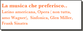 La musica che preferisco..
Latino americana, Opera ( non tutta, amo Wagner),  Sinfonica, Glen Miller, Frank Sinatra