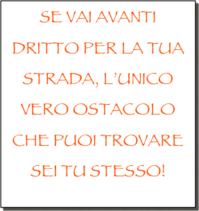 SE VAI AVANTI DRITTO PER LA TUA STRADA, L’UNICO VERO OSTACOLO CHE PUOI TROVARE SEI TU STESSO!